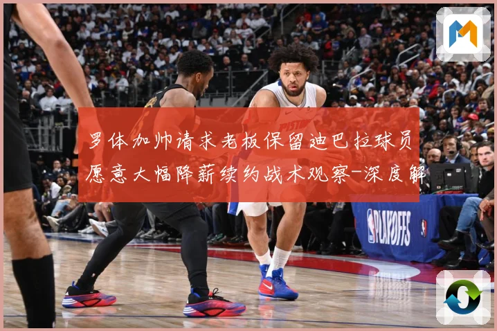 罗体加帅请求老板保留迪巴拉球员愿意大幅降薪续约战术观察-深度解析