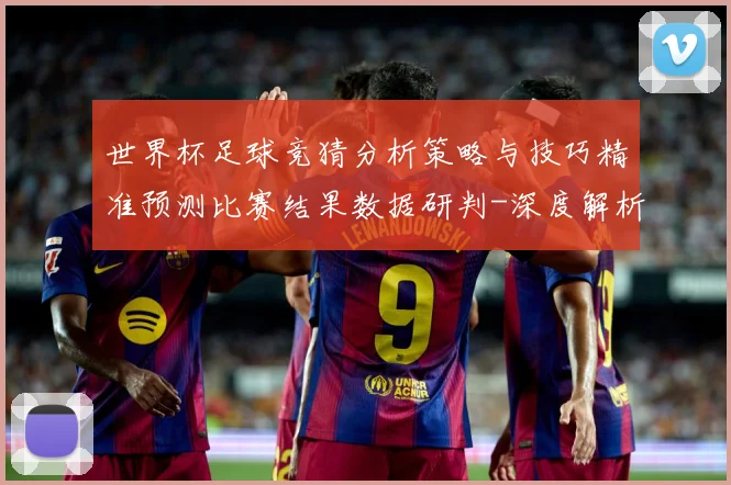 世界杯足球竞猜分析策略与技巧精准预测比赛结果数据研判-深度解析