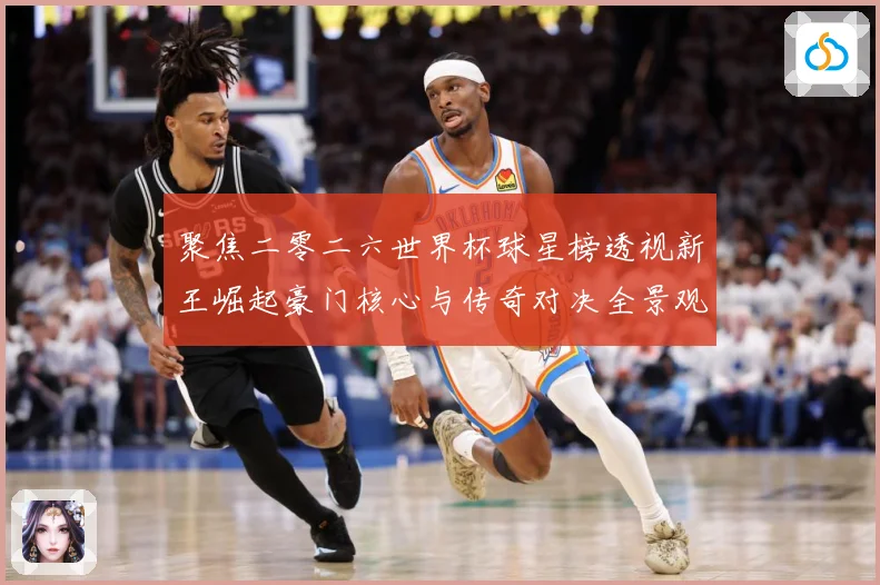 聚焦二零二六世界杯球星榜透视新王崛起豪门核心与传奇对决全景观数据研判-深度解析