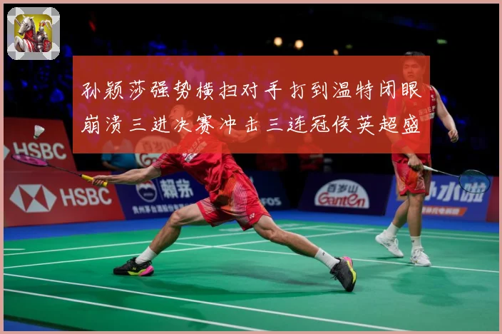孙颖莎强势横扫对手打到温特闭眼崩溃三进决赛冲击三连冠侯英超盛数据研判-深度解析