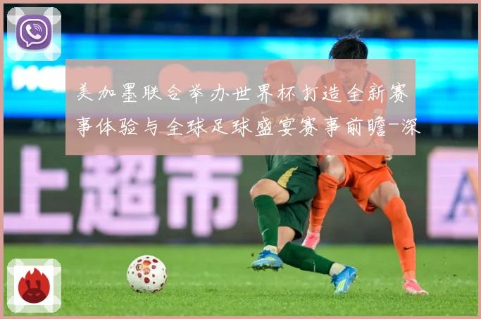 美加墨联合举办世界杯打造全新赛事体验与全球足球盛宴赛事前瞻-深度解析