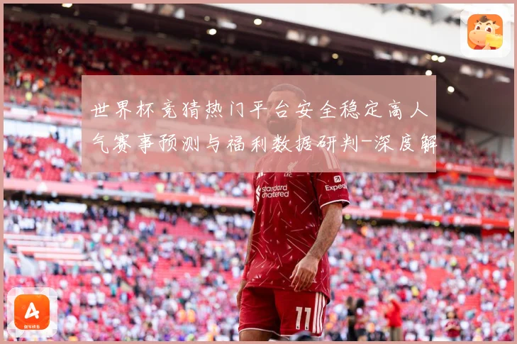 世界杯竞猜热门平台安全稳定高人气赛事预测与福利数据研判-深度解析