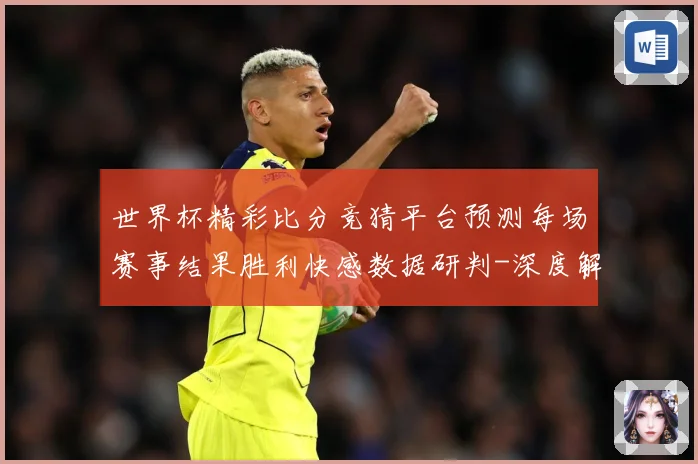 世界杯精彩比分竞猜平台预测每场赛事结果胜利快感数据研判-深度解析