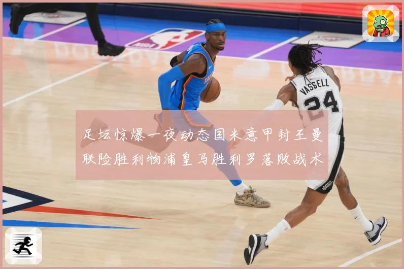 足坛惊爆一夜动态国米意甲封王曼联险胜利物浦皇马胜利罗落败战术观察-深度解析