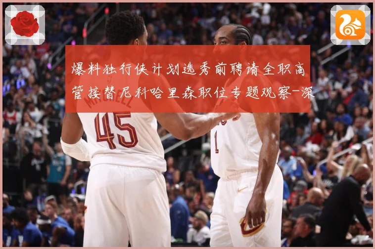 爆料独行侠计划选秀前聘请全职高管接替尼科哈里森职位专题观察-深度解析