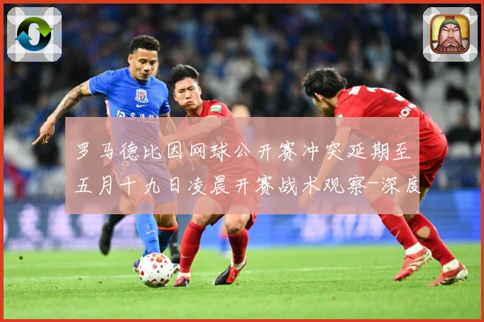 罗马德比因网球公开赛冲突延期至五月十九日凌晨开赛战术观察-深度解析