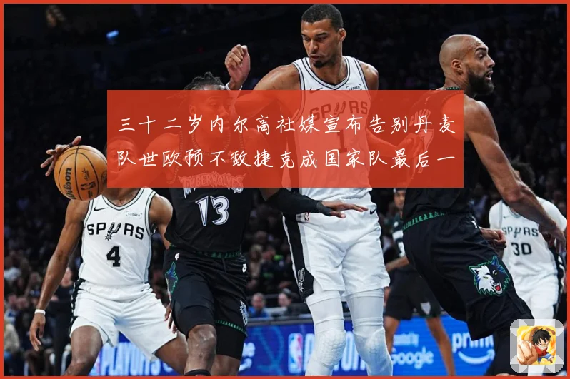 三十二岁内尔高社媒宣布告别丹麦队世欧预不敌捷克成国家队最后一战术观察-深度解析
