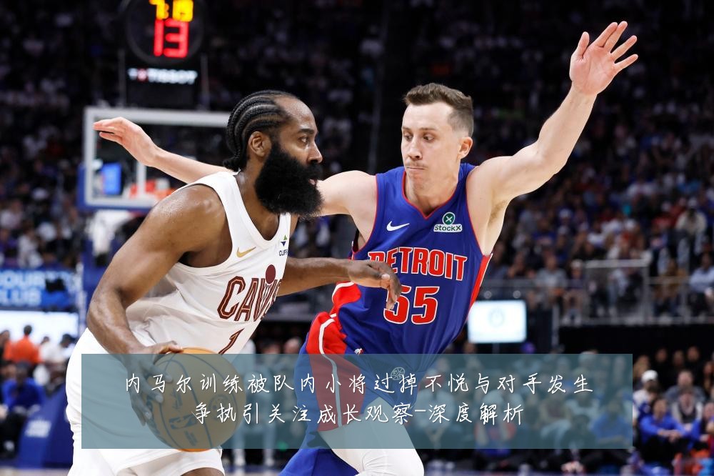 内马尔训练被队内小将过掉不悦与对手发生争执引关注成长观察-深度解析