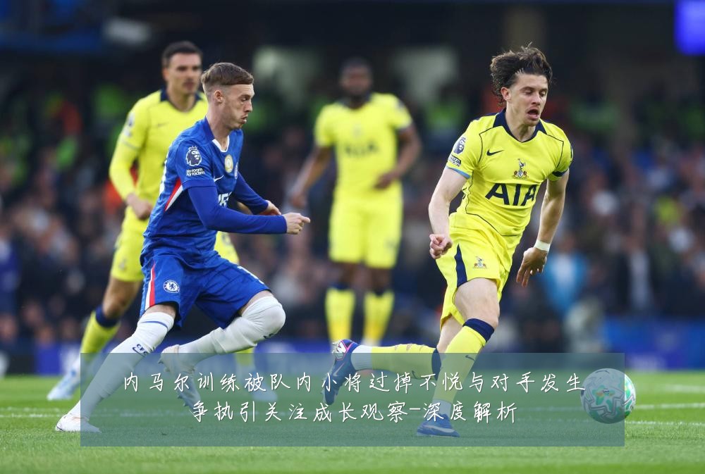 内马尔训练被队内小将过掉不悦与对手发生争执引关注成长观察-深度解析