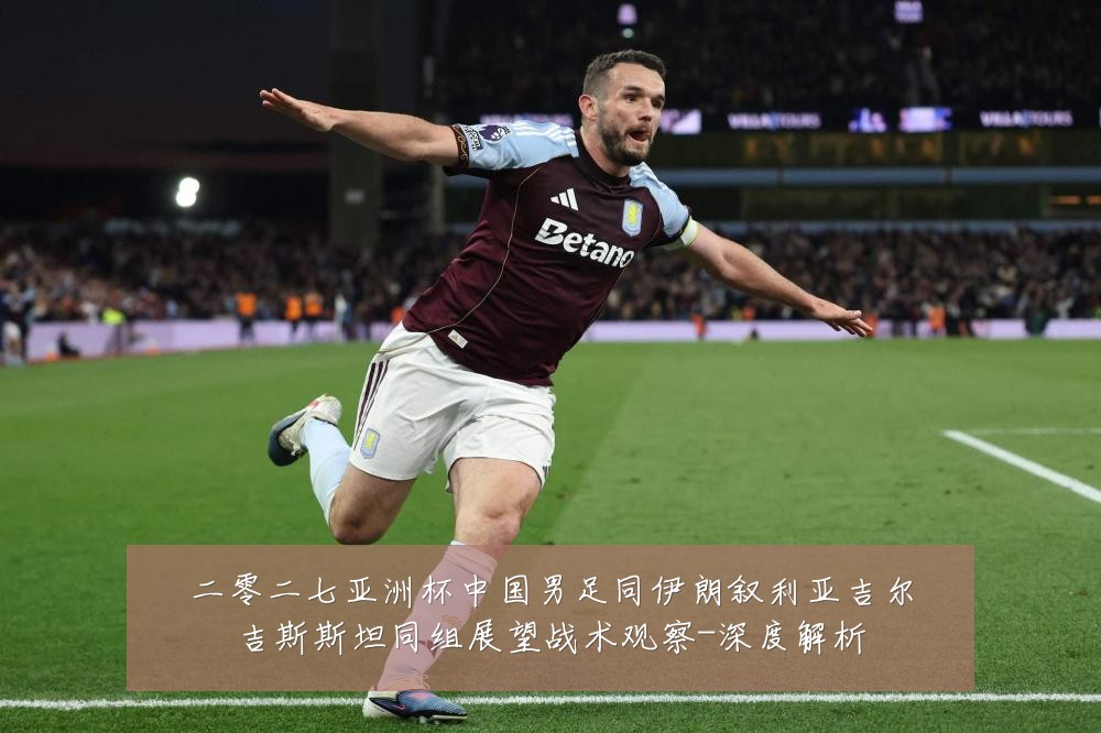 二零二七亚洲杯中国男足同伊朗叙利亚吉尔吉斯斯坦同组展望战术观察-深度解析