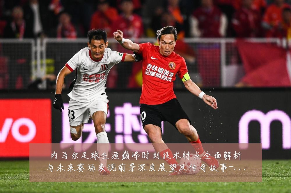 内马尔足球生涯巅峰时刻技术特点全面解析与未来赛场表现前景深度展望及传奇故事-深度解析