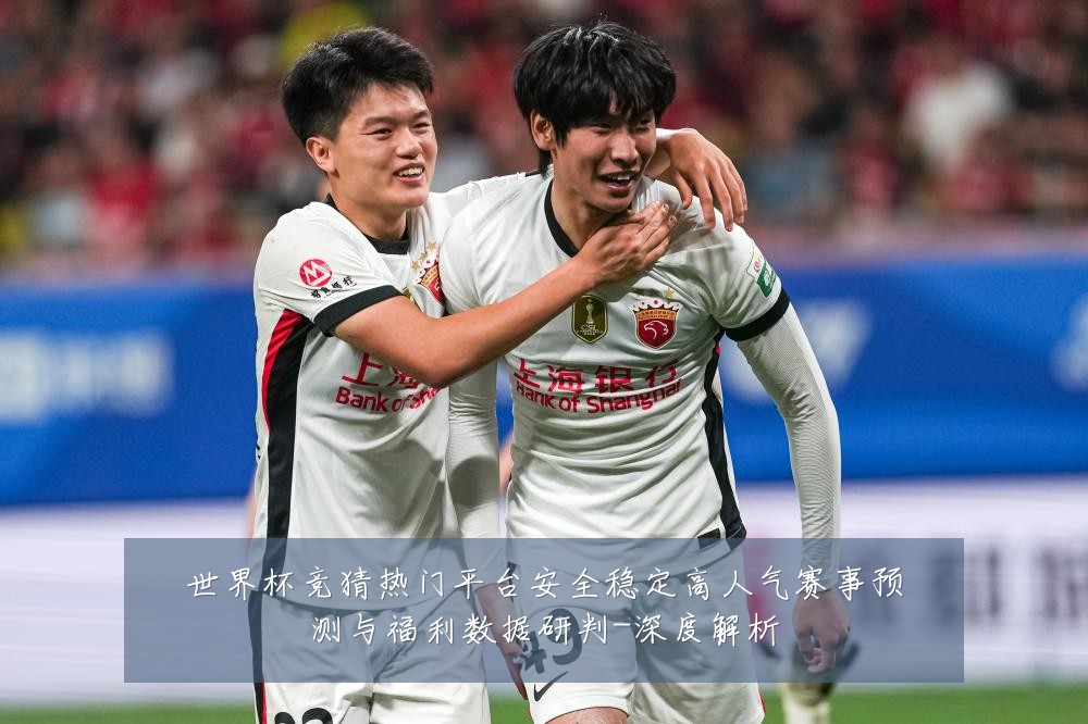 世界杯竞猜热门平台安全稳定高人气赛事预测与福利数据研判-深度解析