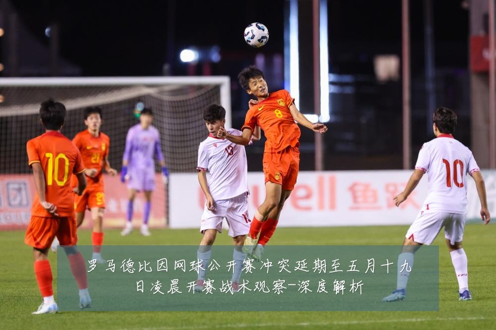 罗马德比因网球公开赛冲突延期至五月十九日凌晨开赛战术观察-深度解析