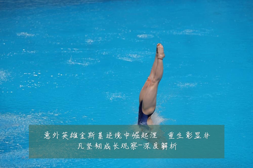 意外英雄金斯基逆境中崛起涅槃重生彰显非凡坚韧成长观察-深度解析