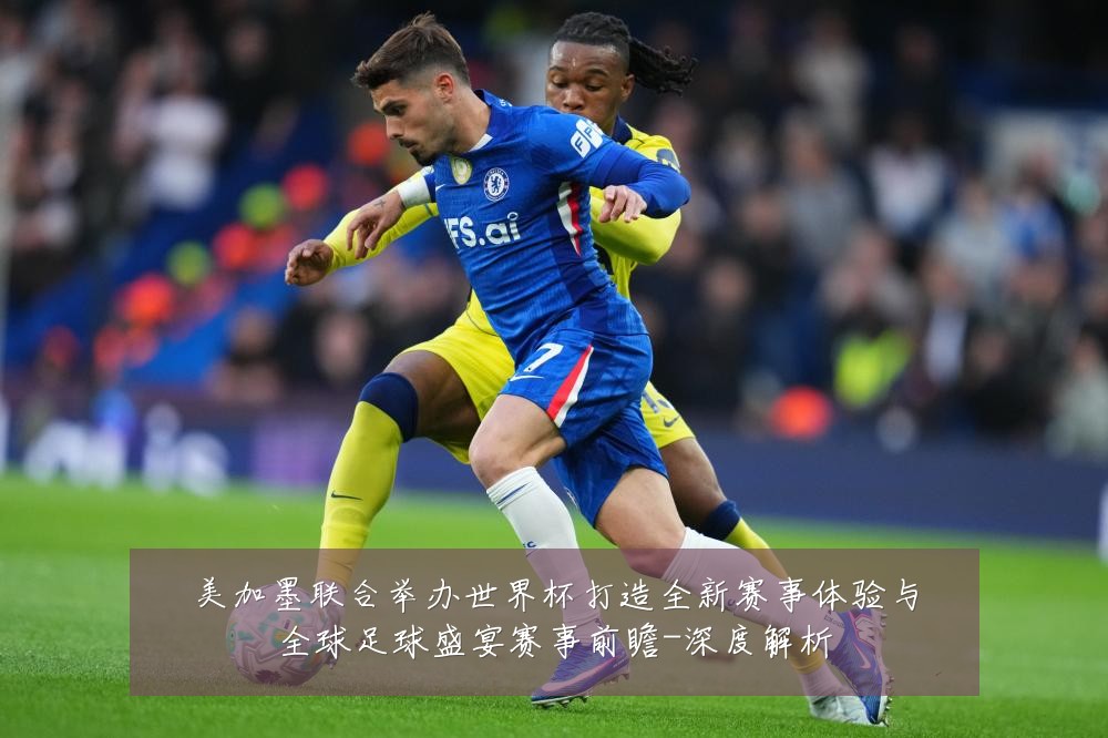美加墨联合举办世界杯打造全新赛事体验与全球足球盛宴赛事前瞻-深度解析