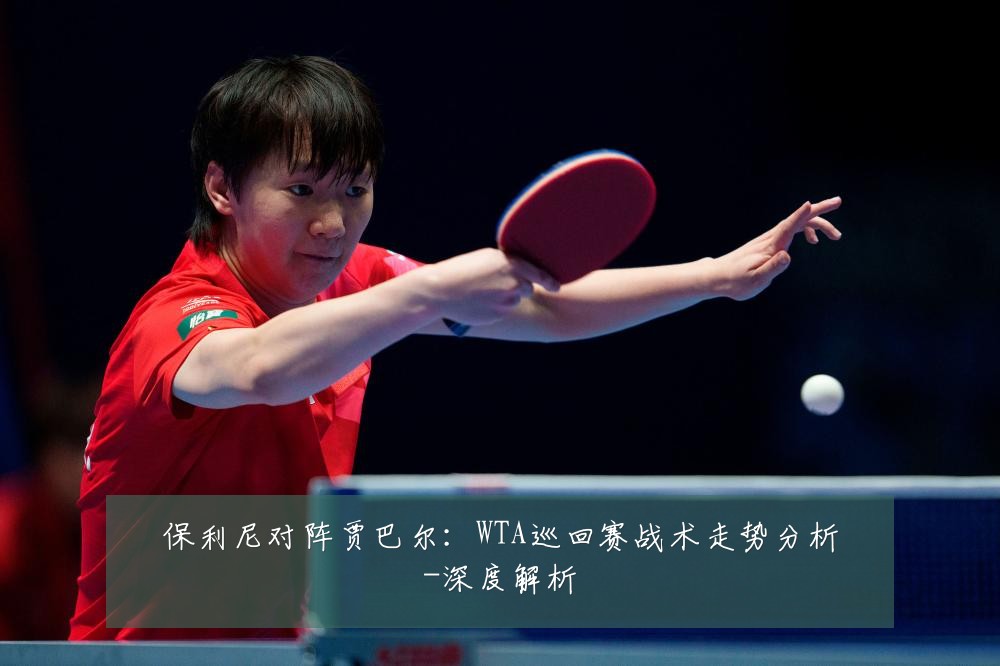 保利尼对阵贾巴尔:WTA巡回赛战术走势分析-深度解析