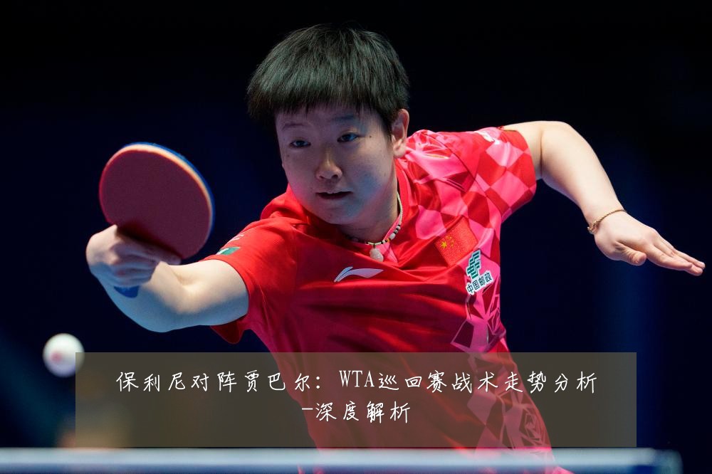 保利尼对阵贾巴尔:WTA巡回赛战术走势分析-深度解析