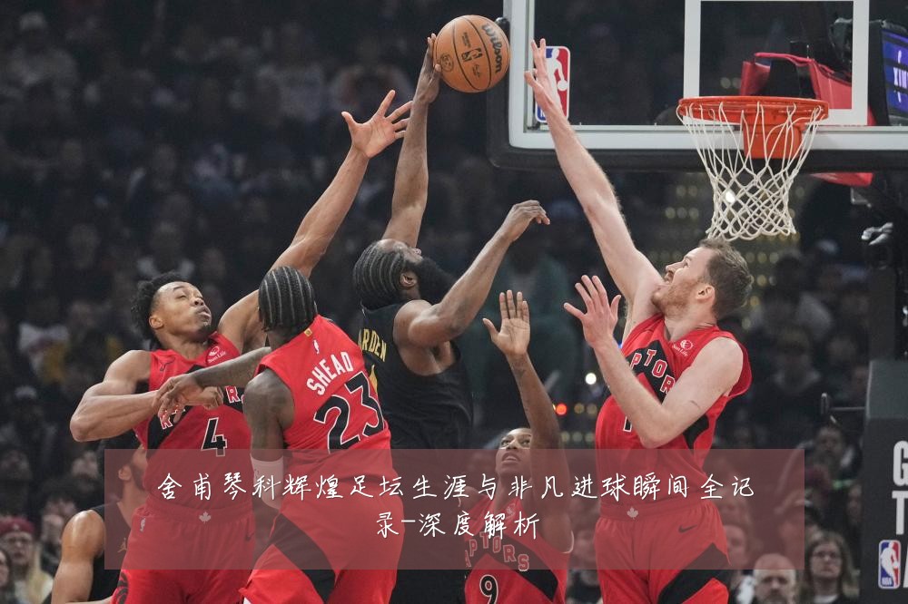 舍甫琴科辉煌足坛生涯与非凡进球瞬间全记录-深度解析