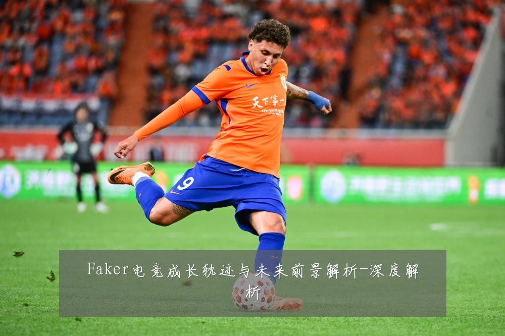 Faker电竞成长轨迹与未来前景解析-深度解析
